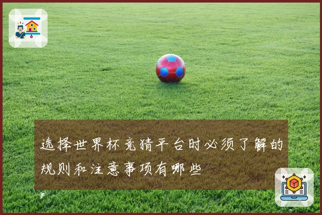 选择世界杯竞猜平台时必须了解的规则和注意事项有哪些