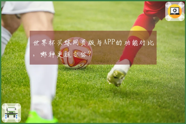 世界杯买球网页版与APP的功能对比，哪种更适合你？