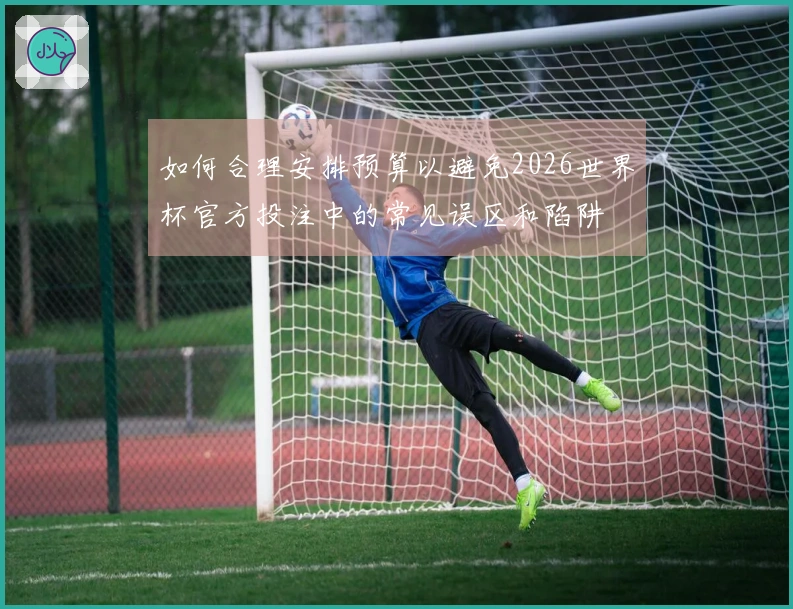 如何合理安排预算以避免2026世界杯官方投注中的常见误区和陷阱