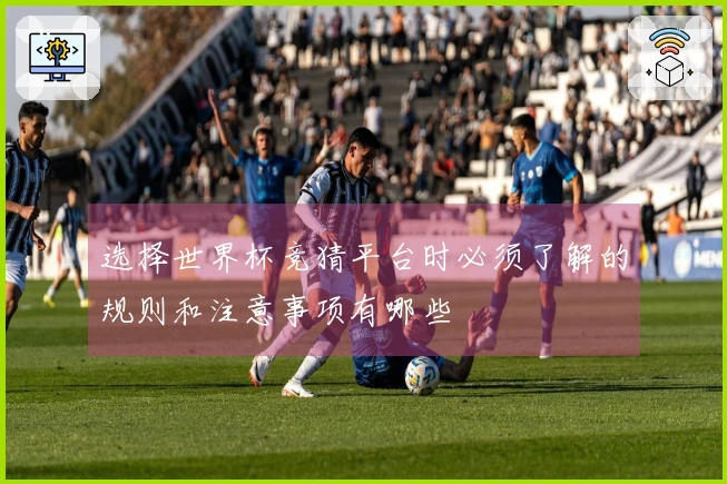 选择世界杯竞猜平台时必须了解的规则和注意事项有哪些